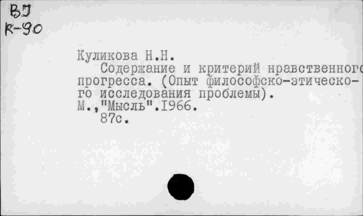 ﻿В5
Куликова Н.Н.
Содержание и критерий нравственной прогресса. (Опыт философско-этического исследования проблемы).
М., "Мысль’’.1966.
87с.